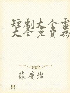 短剧大全电视剧大全免费无广告