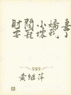 财阀小娇妻叔你要宠坏我了免费全集
