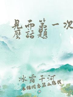 见面第一次聊什么话题