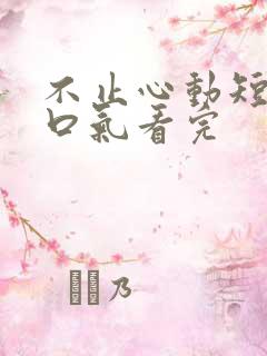 不止心动短剧一口气看完