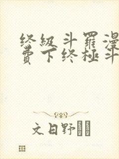 终级斗罗漫画免费下终极斗罗漫画免费下拉式