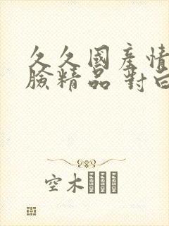 久久国产情侣露脸精品 对白