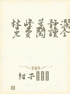 林峰叶静澜小说免费阅读全文无弹窗