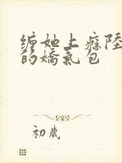 缠她上瘾陆医生的娇气包