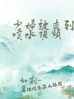 少妇被爽到高潮喷水视频