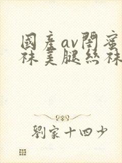 国产av闺蜜丝袜美腿丝袜