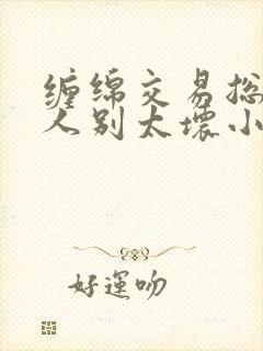 缠绵交易总裁大人别太坏小说