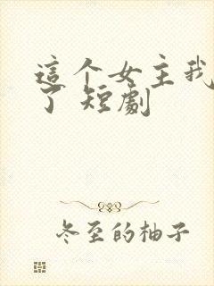 这个女主我不当了 短剧
