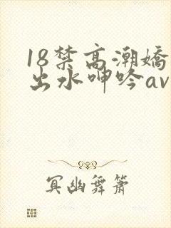 18禁高潮娇喘出水呻吟av福利