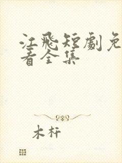 江飞短剧免费观看全集