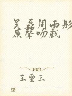 吴磊周雨彤接吻原声吻戏