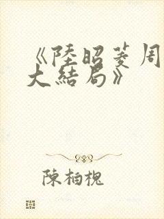 《陆昭菱周时阅大结局》