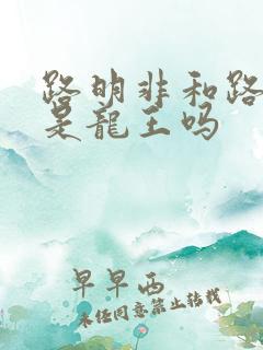 路明非和路鸣泽是龙王吗