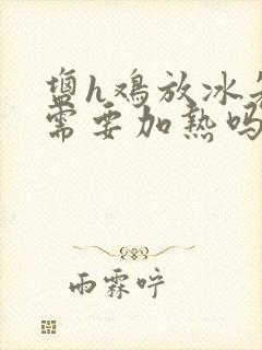 盐h鸡放冰箱后需要加热吗