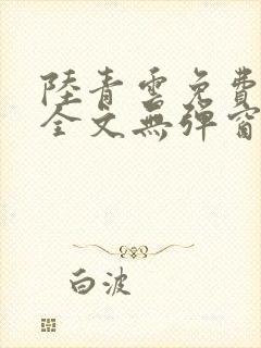 陆青云免费阅读全文无弹窗