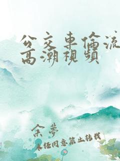 公交车伦流澡到高潮视频