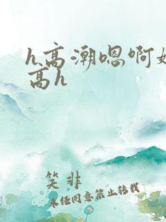 h高潮嗯啊娇喘高h