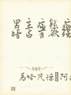 男主病态痴迷阴暗占有欲强的现言