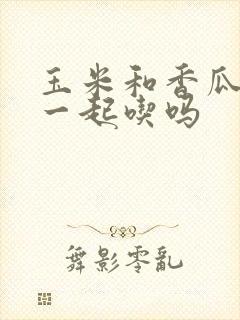 玉米和香瓜可以一起吃吗