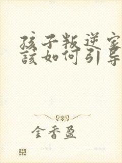 孩子叛逆家长应该如何引导