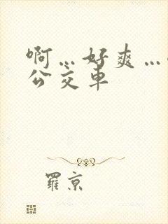 啊…好爽…嗯…公交车