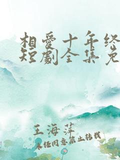 相爱十年终成空短剧全集免费观看