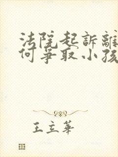 法院起诉离婚如何争取小孩抚养权