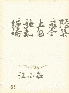 缠她上瘾陆总的娇气包全集免费看