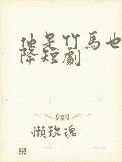 他是竹马也是天降短剧