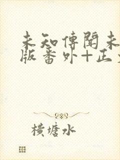 未知传闻未删减版番外+正文