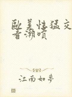 欧美性猛交免费看潮喷