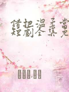 错把温柔当情深短剧全集免费观看