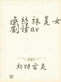 操丝袜美女国产剧情av
