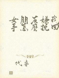 女朋友嫌我烦分手怎么挽回