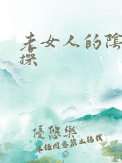 老女人的阴部耐操