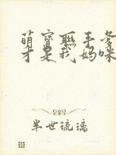 萌宝联手爹地这才是我妈咪全集完整版