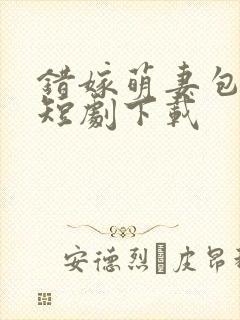 错嫁萌妻包甜的短剧下载
