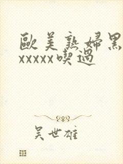 欧美熟妇黑人ⅹxxxxx吃过