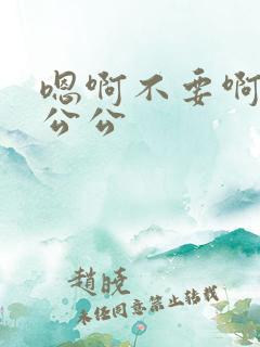 嗯啊不要啊轻点公公