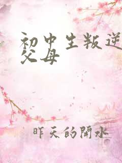 初中生叛逆期打父母