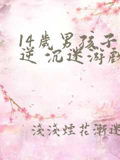 14岁男孩子叛逆 沉迷游戏怎么办