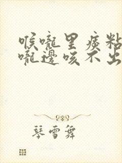 喉咙里痰粘在喉咙边咳不出