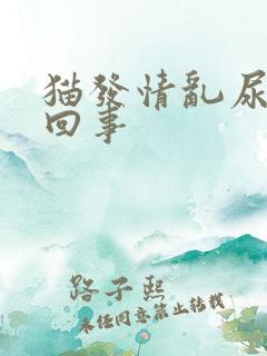猫发情乱尿是咋回事