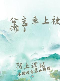 公交车上被蹭高潮了