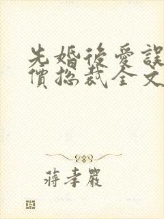 先婚后爱误惹天价总裁全文免费阅读