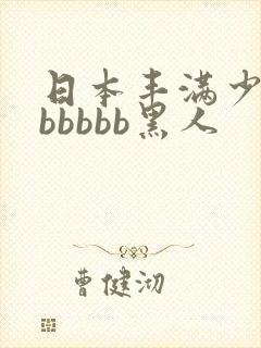 日本丰满少妇bbbbbb黑人