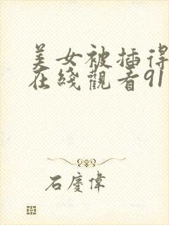 美女被插得流水在线观看91