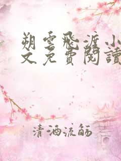 朔云飞渡小说全文免费阅读无弹窗