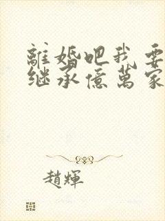 离婚吧我要回家继承亿万家产演员表