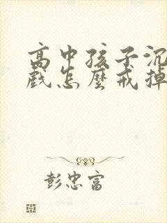 高中孩子沉迷游戏怎么戒掉